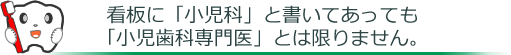 板に「小児科」と書いてあっても「小児歯科専門医」とは限りません。
